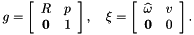 \begin{align*} g = \left[\begin{array}{cc} R & p \\ \mathbf{0} & 1 \end{array}\right], \quad \xi = \left[ \begin{array}{cc} \widehat\omega & v \\ \mathbf{0} & 0 \end{array}\right]. \end{align*}